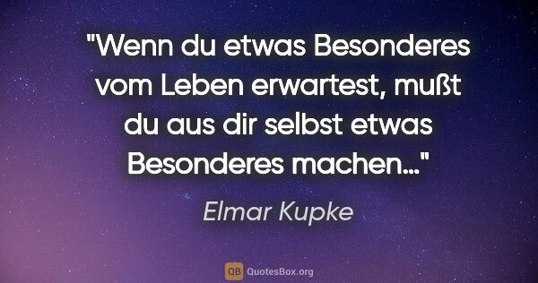 Elmar Kupke Zitat: "Wenn du etwas Besonderes

vom Leben erwartest,

mußt du aus..."