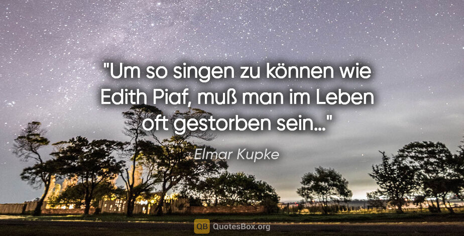 Elmar Kupke Zitat: "Um so singen zu können wie Edith Piaf,

muß man im Leben oft..."