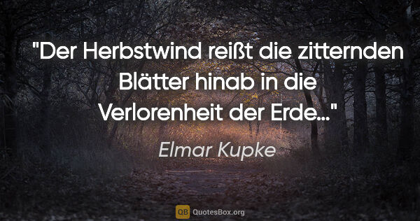 Elmar Kupke Zitat: "Der Herbstwind reißt die zitternden Blätter

hinab in die..."