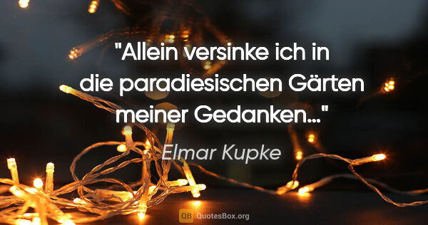 Elmar Kupke Zitat: "Allein versinke ich

in die paradiesischen Gärten

meiner..."