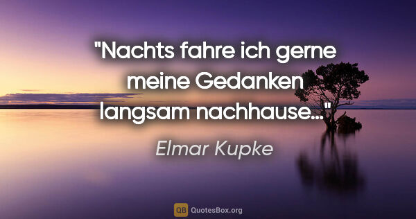 Elmar Kupke Zitat: "Nachts fahre ich gerne meine Gedanken

langsam nachhause…"