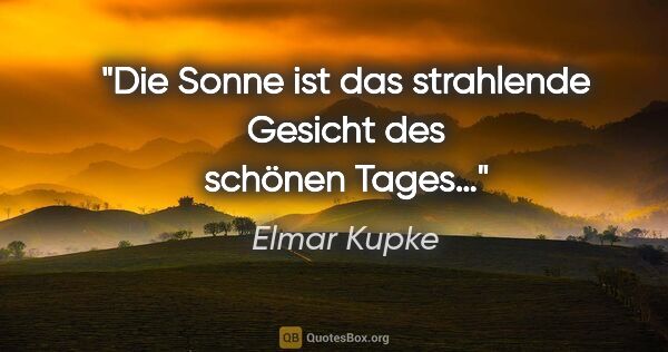 Elmar Kupke Zitat: "Die Sonne ist das

strahlende Gesicht

des schönen Tages…"