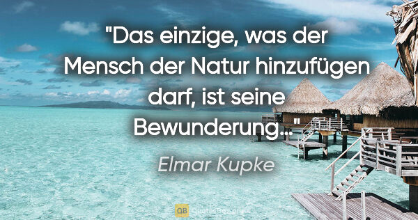 Elmar Kupke Zitat: "Das einzige, was der Mensch

der Natur hinzufügen darf,

ist..."