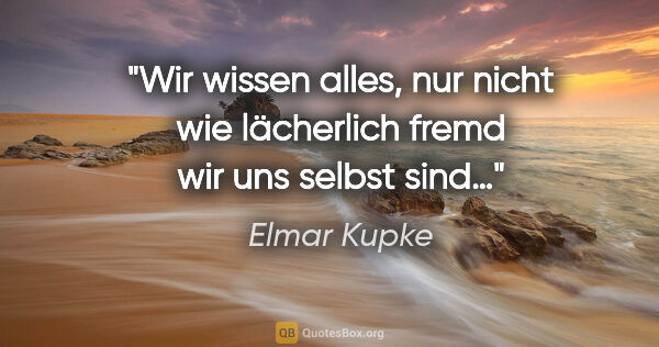 Elmar Kupke Zitat: "Wir wissen alles, nur nicht wie

lächerlich fremd wir uns..."
