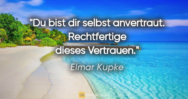 Elmar Kupke Zitat: "Du bist dir selbst anvertraut.

Rechtfertige dieses Vertrauen."