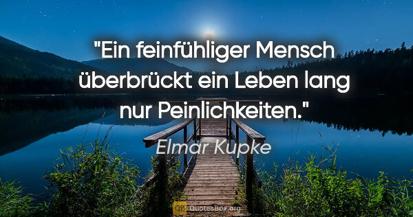 Elmar Kupke Zitat: "Ein feinfühliger Mensch überbrückt

ein Leben lang nur..."