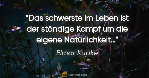 Elmar Kupke Zitat: "Das schwerste im Leben

ist der ständige Kampf

um die eigene..."