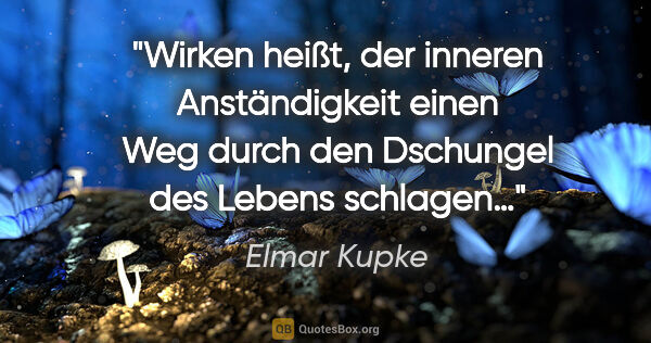 Elmar Kupke Zitat: "Wirken heißt,

der inneren Anständigkeit

einen Weg

durch den..."