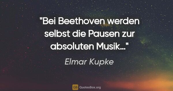 Elmar Kupke Zitat: "Bei Beethoven

werden selbst die Pausen

zur absoluten Musik…"