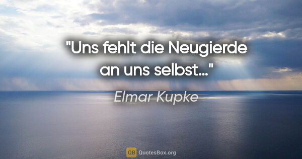Elmar Kupke Zitat: "Uns fehlt die Neugierde an uns selbst…"