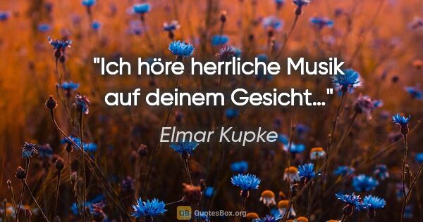 Elmar Kupke Zitat: "Ich höre herrliche Musik

auf deinem Gesicht…"