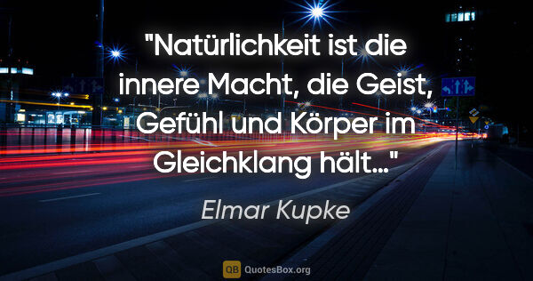 Elmar Kupke Zitat: "Natürlichkeit ist die innere Macht,

die Geist, Gefühl und..."
