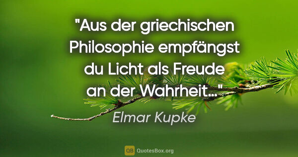 Elmar Kupke Zitat: "Aus der griechischen Philosophie

empfängst du Licht

als..."