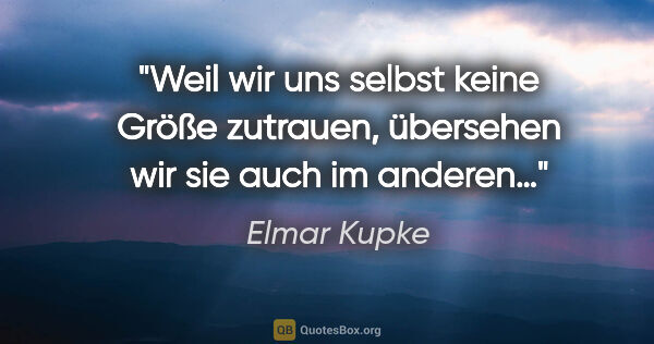 Elmar Kupke Zitat: "Weil wir uns selbst keine Größe zutrauen,

übersehen wir sie..."