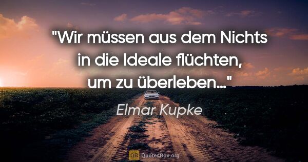 Elmar Kupke Zitat: "Wir müssen aus dem Nichts

in die Ideale flüchten,

um zu..."