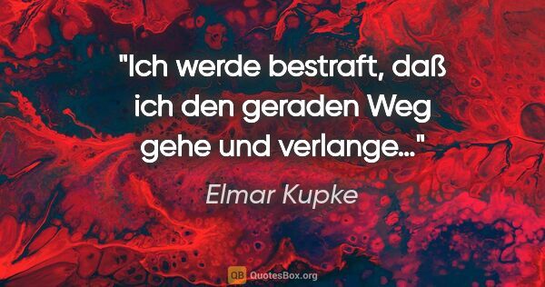 Elmar Kupke Zitat: "Ich werde bestraft,

daß ich den geraden Weg gehe

und verlange…"