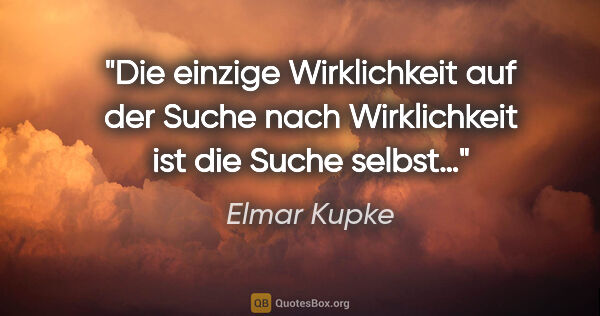 Elmar Kupke Zitat: "Die einzige Wirklichkeit

auf der Suche nach Wirklichkeit

ist..."