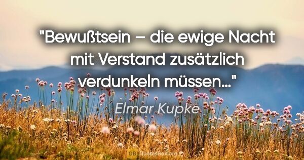 Elmar Kupke Zitat: "Bewußtsein –
die ewige Nacht
mit Verstand..."