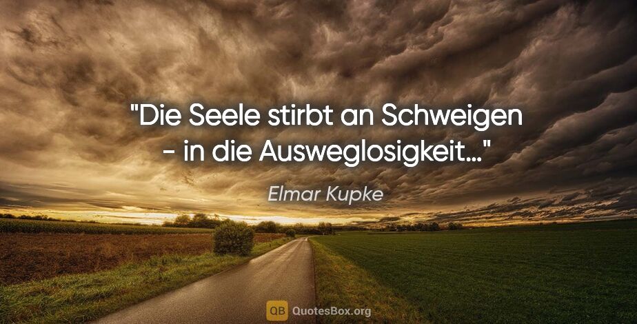Elmar Kupke Zitat: "Die Seele stirbt an Schweigen -

in die Ausweglosigkeit…"