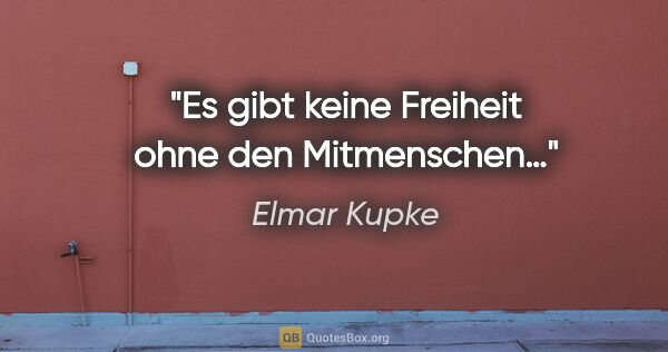 Elmar Kupke Zitat: "Es gibt keine Freiheit

ohne den Mitmenschen…"