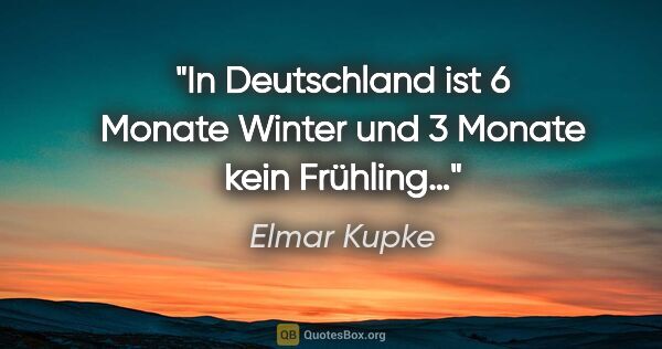 Elmar Kupke Zitat: "In Deutschland ist 6 Monate Winter und 3 Monate kein Frühling…"