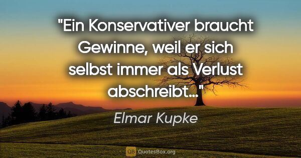 Elmar Kupke Zitat: "Ein Konservativer braucht Gewinne, weil er sich selbst immer..."