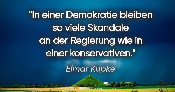 Elmar Kupke Zitat: "In einer Demokratie bleiben so viele Skandale an der Regierung..."