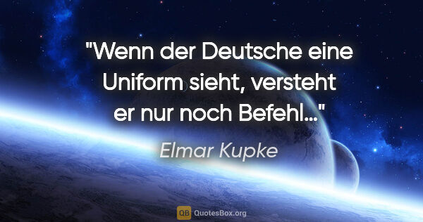 Elmar Kupke Zitat: "Wenn der Deutsche eine Uniform sieht, versteht er nur noch..."