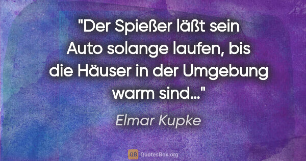 Elmar Kupke Zitat: "Der Spießer läßt sein Auto solange laufen, bis die Häuser in..."