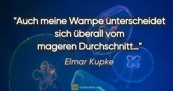Elmar Kupke Zitat: "Auch meine Wampe unterscheidet sich überall vom mageren..."