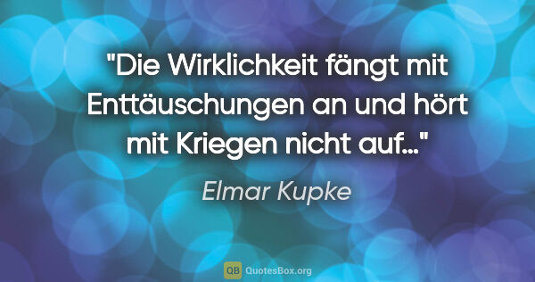 Elmar Kupke Zitat: "Die Wirklichkeit fängt mit Enttäuschungen an
und hört mit..."