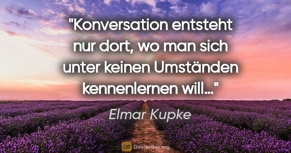 Elmar Kupke Zitat: "Konversation entsteht nur dort, wo man sich unter keinen..."