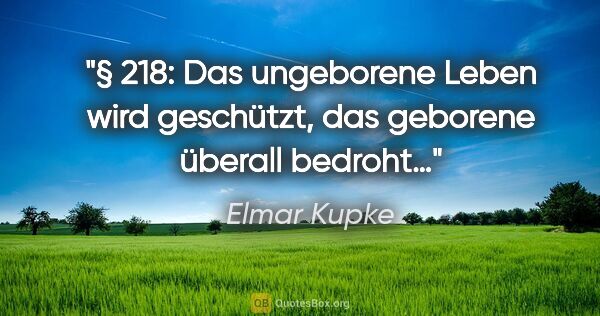 Elmar Kupke Zitat: "§ 218: Das ungeborene Leben wird geschützt,
das geborene..."