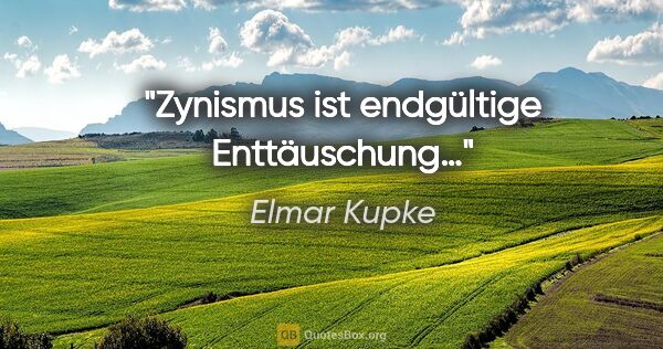 Elmar Kupke Zitat: "Zynismus ist endgültige Enttäuschung…"