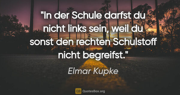 Elmar Kupke Zitat: "In der Schule darfst du nicht links sein, weil du
sonst den..."