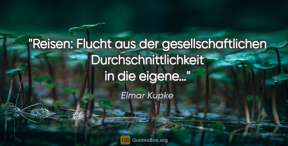 Elmar Kupke Zitat: "Reisen: Flucht aus der gesellschaftlichen Durchschnittlichkeit..."