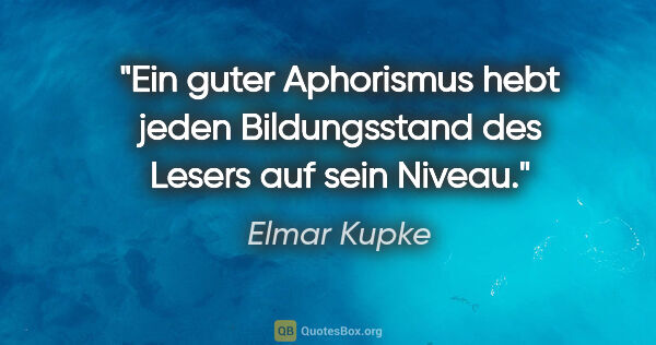 Elmar Kupke Zitat: "Ein guter Aphorismus hebt jeden Bildungsstand
des Lesers auf..."