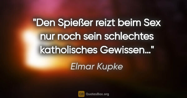 Elmar Kupke Zitat: "Den Spießer reizt beim Sex nur noch
sein schlechtes..."