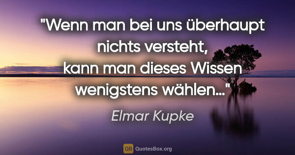 Elmar Kupke Zitat: "Wenn man bei uns überhaupt nichts versteht,
kann man dieses..."