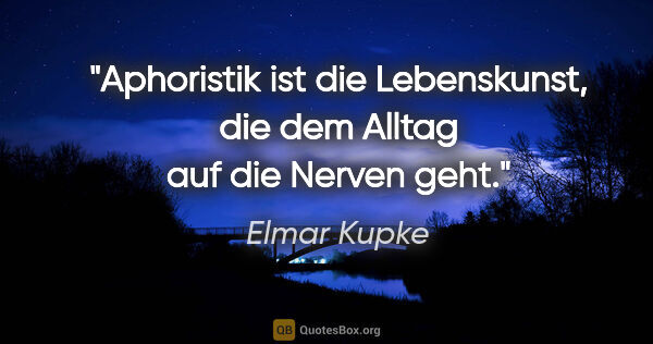 Elmar Kupke Zitat: "Aphoristik ist die Lebenskunst,
die dem Alltag auf die Nerven..."