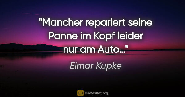 Elmar Kupke Zitat: "Mancher repariert seine Panne im Kopf leider nur am Auto…"