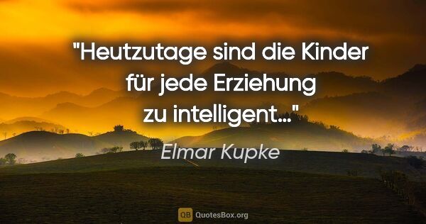 Elmar Kupke Zitat: "Heutzutage sind die Kinder für jede Erziehung zu intelligent…"