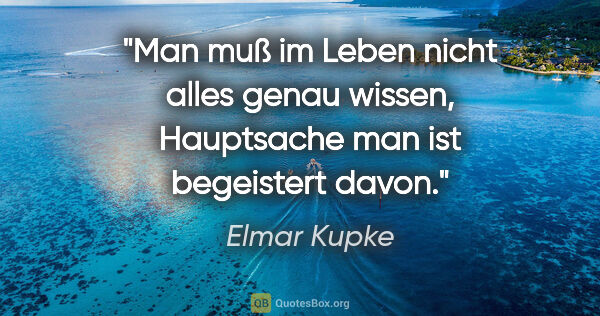 Elmar Kupke Zitat: "Man muß im Leben nicht alles genau wissen,
Hauptsache man ist..."