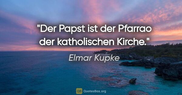 Elmar Kupke Zitat: "Der Papst ist der Pfarrao der katholischen Kirche."