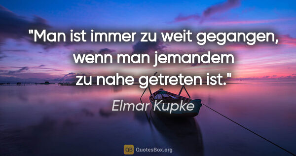 Elmar Kupke Zitat: "Man ist immer zu weit gegangen, wenn man jemandem zu nahe..."