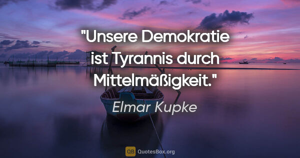 Elmar Kupke Zitat: "Unsere Demokratie ist Tyrannis durch Mittelmäßigkeit."