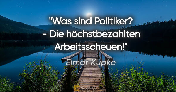 Elmar Kupke Zitat: "Was sind Politiker?
- Die höchstbezahlten Arbeitsscheuen!"