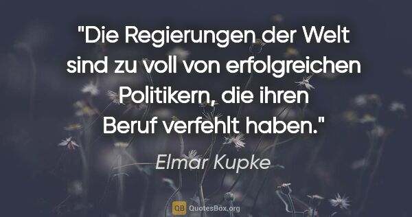 Elmar Kupke Zitat: "Die Regierungen der Welt sind zu voll von erfolgreichen..."