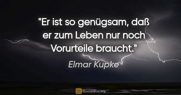 Elmar Kupke Zitat: "Er ist so genügsam, daß er zum Leben
nur noch Vorurteile braucht."