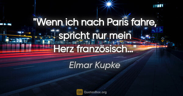 Elmar Kupke Zitat: "Wenn ich nach Paris fahre, spricht nur mein Herz französisch…"